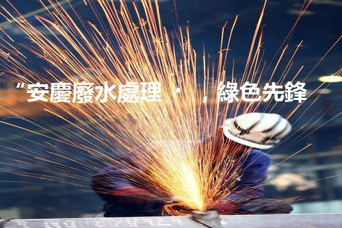 “安慶廢水處理，綠色先鋒，環(huán)保典范！”